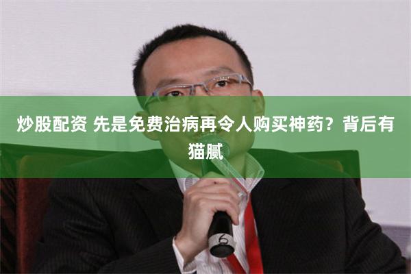 炒股配资 先是免费治病再令人购买神药？背后有猫腻