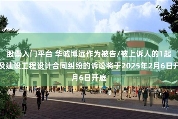 股票入门平台 华诚博远作为被告/被上诉人的1起涉及建设工程设计合同纠纷的诉讼将于2025年2月6日开庭