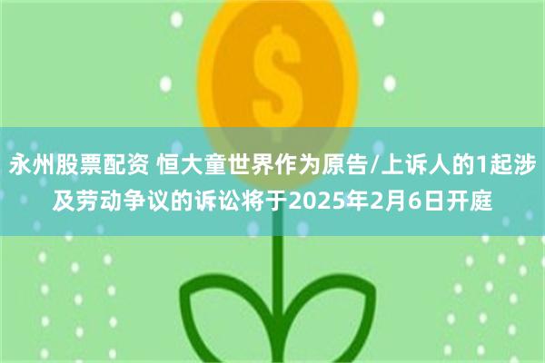 永州股票配资 恒大童世界作为原告/上诉人的1起涉及劳动争议的诉讼将于2025年2月6日开庭