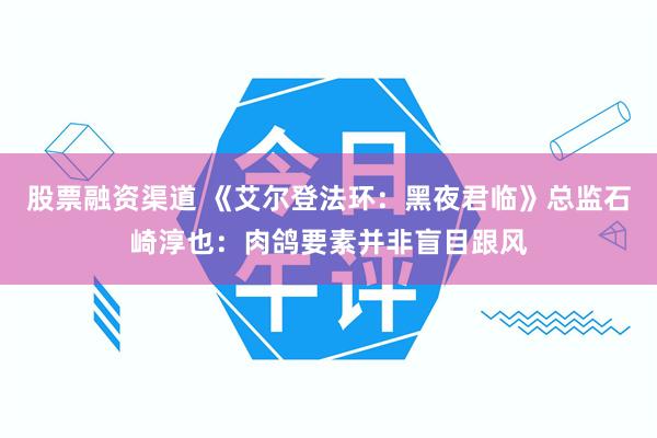 股票融资渠道 《艾尔登法环：黑夜君临》总监石崎淳也：肉鸽要素并非盲目跟风