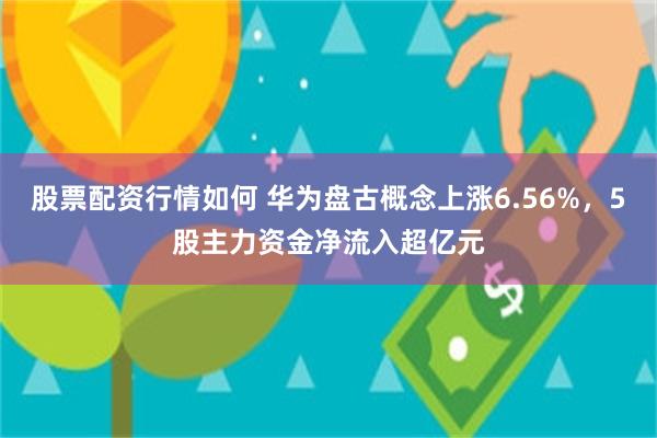 股票配资行情如何 华为盘古概念上涨6.56%，5股主力资金净流入超亿元