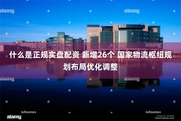 什么是正规实盘配资 新增26个 国家物流枢纽规划布局优化调整