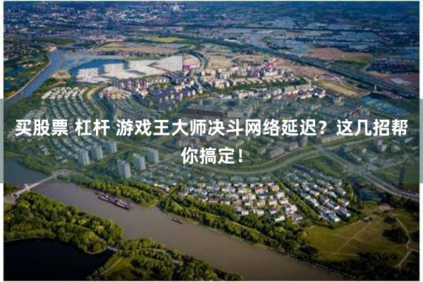 买股票 杠杆 游戏王大师决斗网络延迟？这几招帮你搞定！