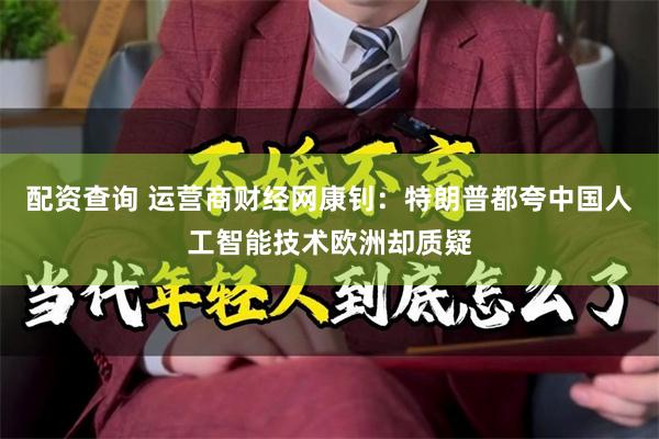 配资查询 运营商财经网康钊：特朗普都夸中国人工智能技术欧洲却质疑