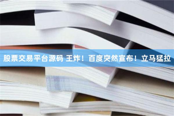 股票交易平台源码 王炸！百度突然宣布！立马猛拉