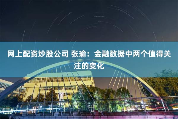 网上配资炒股公司 张瑜：金融数据中两个值得关注的变化