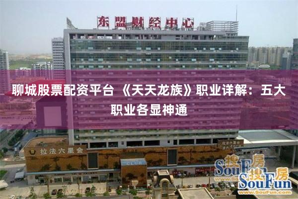 聊城股票配资平台 《天天龙族》职业详解：五大职业各显神通