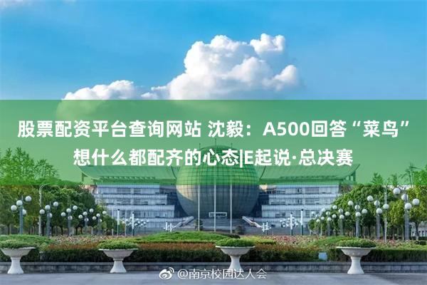 股票配资平台查询网站 沈毅：A500回答“菜鸟”想什么都配齐的心态|E起说·总决赛