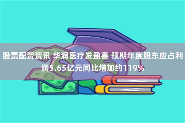股票配资资讯 华润医疗发盈喜 预期年度股东应占利润5.65亿元同比增加约119%