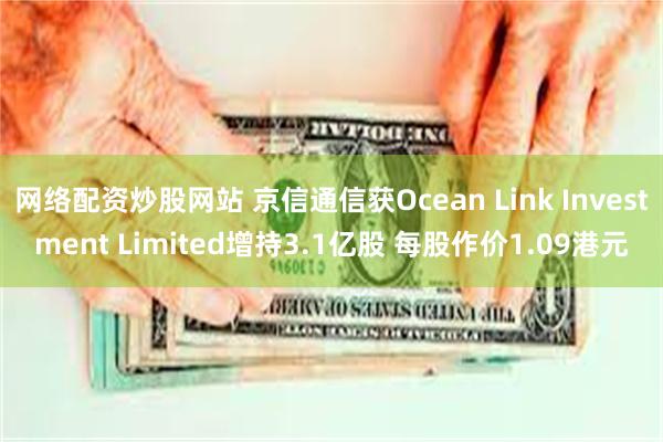 网络配资炒股网站 京信通信获Ocean Link Investment Limited增持3.1亿股 每股作价1.09港元