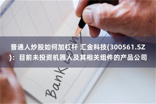 普通人炒股如何加杠杆 汇金科技(300561.SZ)：目前未投资机器人及其相关组件的产品公司