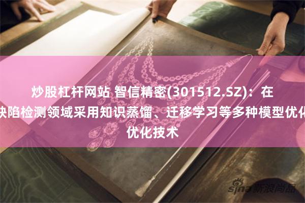 炒股杠杆网站 智信精密(301512.SZ)：在外观缺陷检测领域采用知识蒸馏、迁移学习等多种模型优化技术