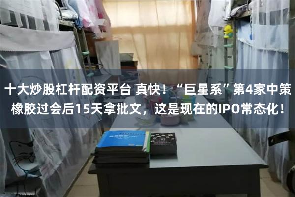 十大炒股杠杆配资平台 真快！“巨星系”第4家中策橡胶过会后15天拿批文，这是现在的IPO常态化！