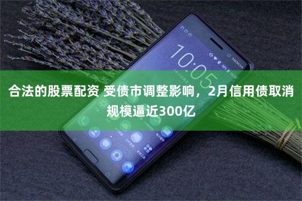 合法的股票配资 受债市调整影响，2月信用债取消规模逼近300亿