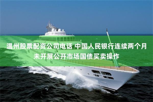 温州股票配资公司电话 中国人民银行连续两个月未开展公开市场国债买卖操作
