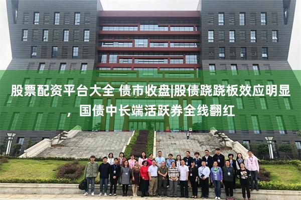 股票配资平台大全 债市收盘|股债跷跷板效应明显，国债中长端活跃券全线翻红