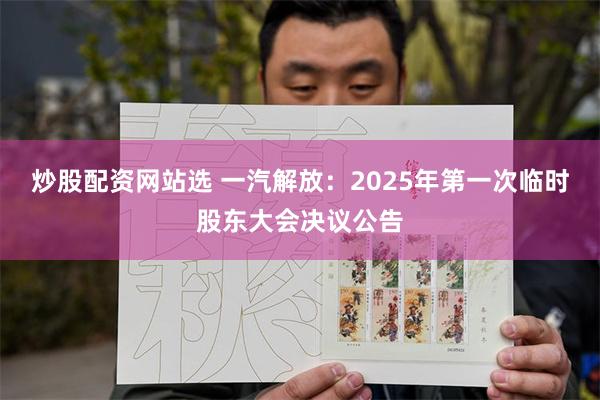 炒股配资网站选 一汽解放：2025年第一次临时股东大会决议公告