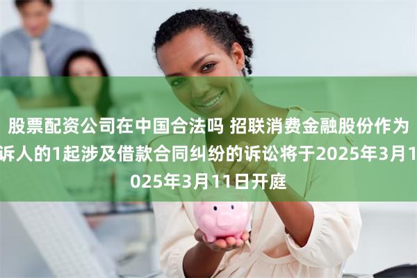 股票配资公司在中国合法吗 招联消费金融股份作为原告/上诉人的1起涉及借款合同纠纷的诉讼将于2025年3月11日开庭