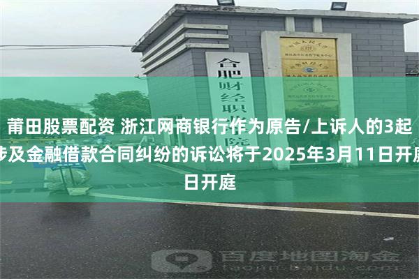 莆田股票配资 浙江网商银行作为原告/上诉人的3起涉及金融借款合同纠纷的诉讼将于2025年3月11日开庭