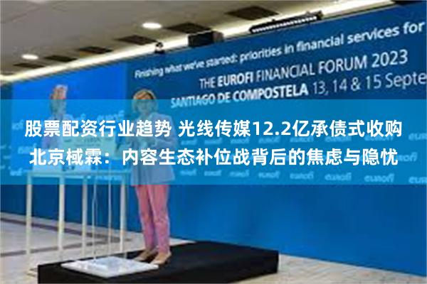 股票配资行业趋势 光线传媒12.2亿承债式收购北京棫霖：内容生态补位战背后的焦虑与隐忧