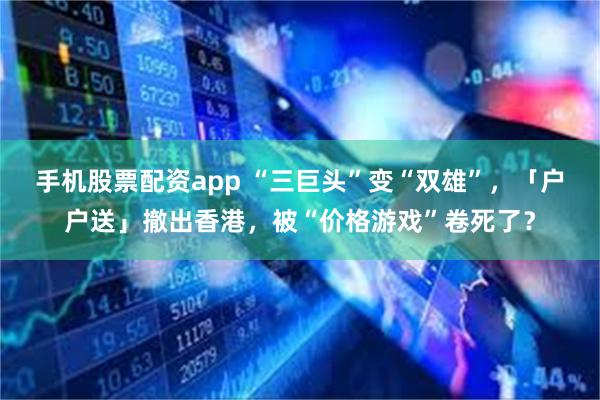 手机股票配资app “三巨头”变“双雄”，「户户送」撤出香港，被“价格游戏”卷死了？