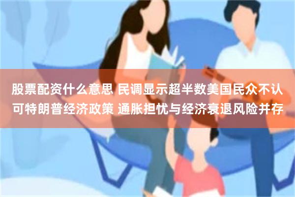 股票配资什么意思 民调显示超半数美国民众不认可特朗普经济政策 通胀担忧与经济衰退风险并存