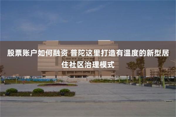 股票账户如何融资 普陀这里打造有温度的新型居住社区治理模式