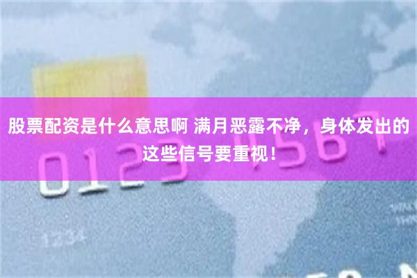 股票配资是什么意思啊 满月恶露不净，身体发出的这些信号要重视！