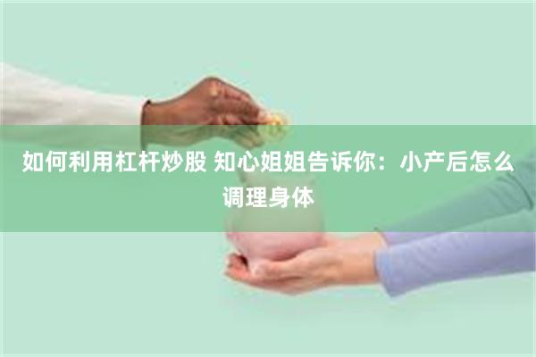 如何利用杠杆炒股 知心姐姐告诉你：小产后怎么调理身体