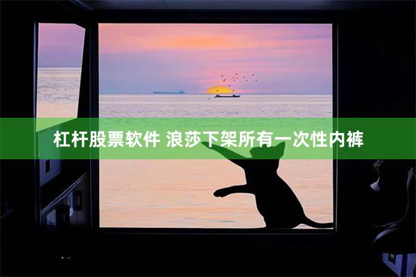 杠杆股票软件 浪莎下架所有一次性内裤