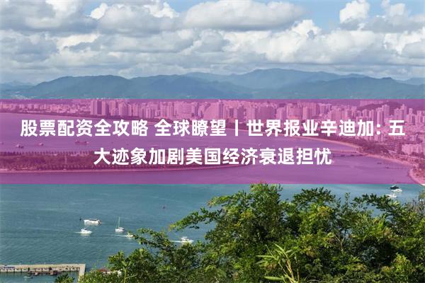 股票配资全攻略 全球瞭望丨世界报业辛迪加: 五大迹象加剧美国经济衰退担忧