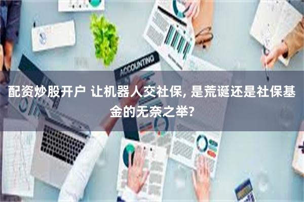 配资炒股开户 让机器人交社保, 是荒诞还是社保基金的无奈之举?