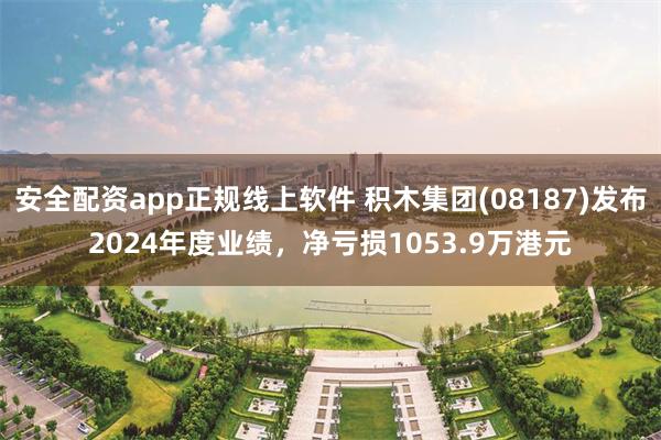 安全配资app正规线上软件 积木集团(08187)发布2024年度业绩，净亏损1053.9万港元