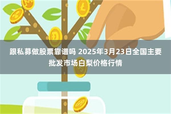 跟私募做股票靠谱吗 2025年3月23日全国主要批发市场白梨价格行情
