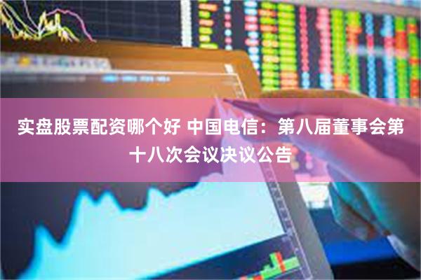 实盘股票配资哪个好 中国电信：第八届董事会第十八次会议决议公告