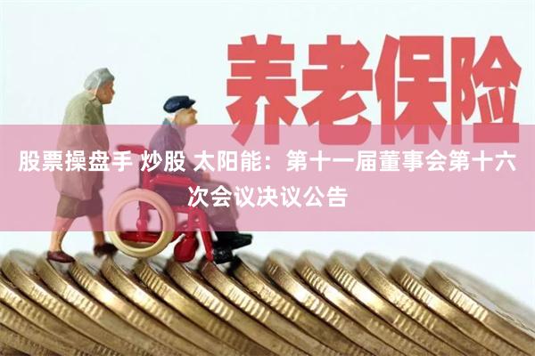 股票操盘手 炒股 太阳能：第十一届董事会第十六次会议决议公告