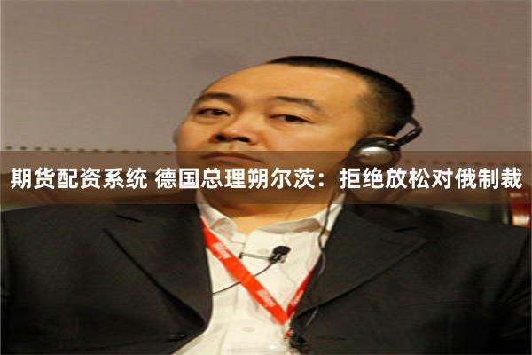 期货配资系统 德国总理朔尔茨：拒绝放松对俄制裁