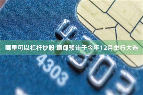 哪里可以杠杆炒股 缅甸预计于今年12月举行大选