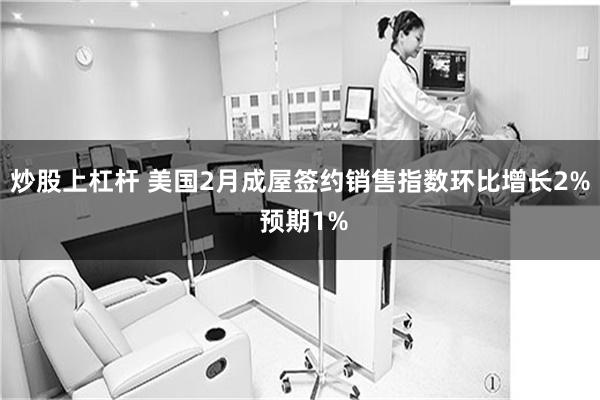 炒股上杠杆 美国2月成屋签约销售指数环比增长2% 预期1%