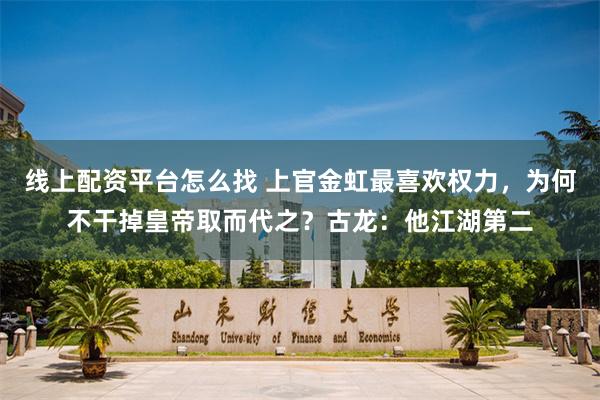 线上配资平台怎么找 上官金虹最喜欢权力，为何不干掉皇帝取而代之？古龙：他江湖第二