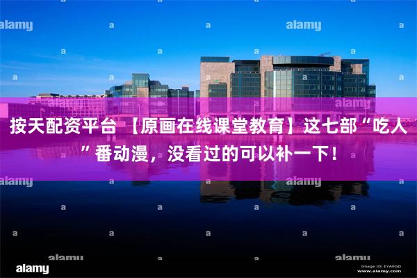 按天配资平台 【原画在线课堂教育】这七部“吃人”番动漫，没看过的可以补一下！