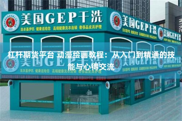 杠杆期货平台 动漫绘画教程：从入门到精通的技能与心得交流