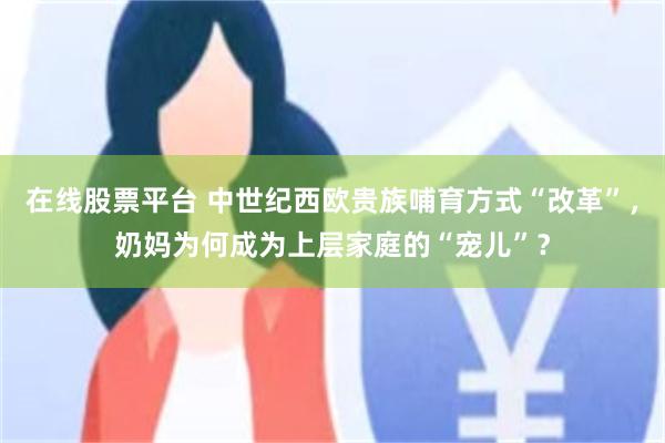 在线股票平台 中世纪西欧贵族哺育方式“改革”，奶妈为何成为上层家庭的“宠儿”？