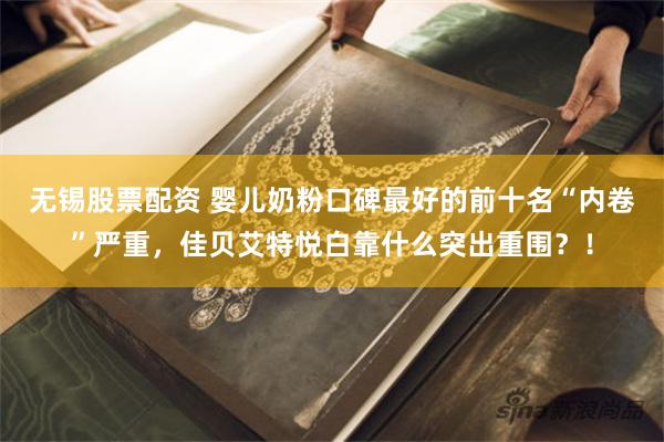 无锡股票配资 婴儿奶粉口碑最好的前十名“内卷”严重，佳贝艾特悦白靠什么突出重围？！