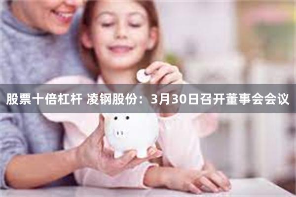 股票十倍杠杆 凌钢股份：3月30日召开董事会会议