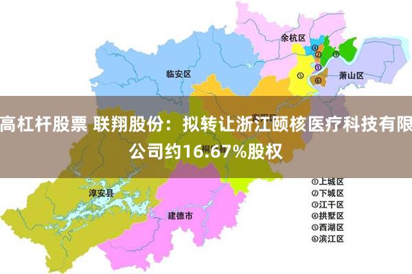 高杠杆股票 联翔股份：拟转让浙江颐核医疗科技有限公司约16.67%股权