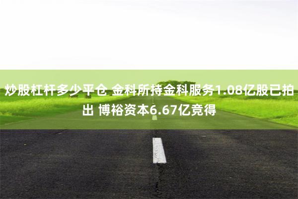 炒股杠杆多少平仓 金科所持金科服务1.08亿股已拍出 博裕资本6.67亿竞得