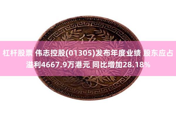 杠杆股票 伟志控股(01305)发布年度业绩 股东应占溢利4667.9万港元 同比增加28.18%