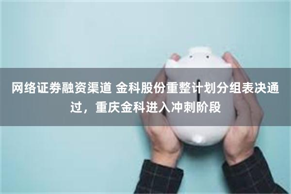 网络证劵融资渠道 金科股份重整计划分组表决通过，重庆金科进入冲刺阶段