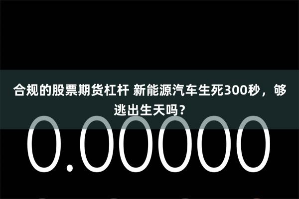 合规的股票期货杠杆 新能源汽车生死300秒，够逃出生天吗？